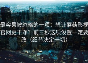 最容易被忽略的一项：想让蘑菇影视官网更干净？前三秒这项设置一定要改（细节决定一切）