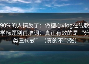 90%的人搞反了：做糖心vlog在线教学标题别再堆词：真正有效的是“分类三句式”（真的不夸张）