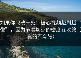 如果你只改一处：糖心视频越刷越“像”，因为节奏切点的密度在收敛（真的不夸张）