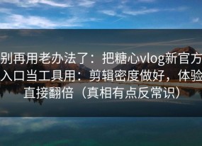 别再用老办法了：把糖心vlog新官方入口当工具用：剪辑密度做好，体验直接翻倍（真相有点反常识）