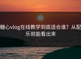 糖心vlog在线教学到底适合谁？从配乐就能看出来