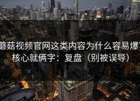 蘑菇视频官网这类内容为什么容易爆？核心就俩字：复盘（别被误导）