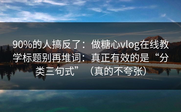 90%的人搞反了：做糖心vlog在线教学标题别再堆词：真正有效的是“分类三句式”（真的不夸张）