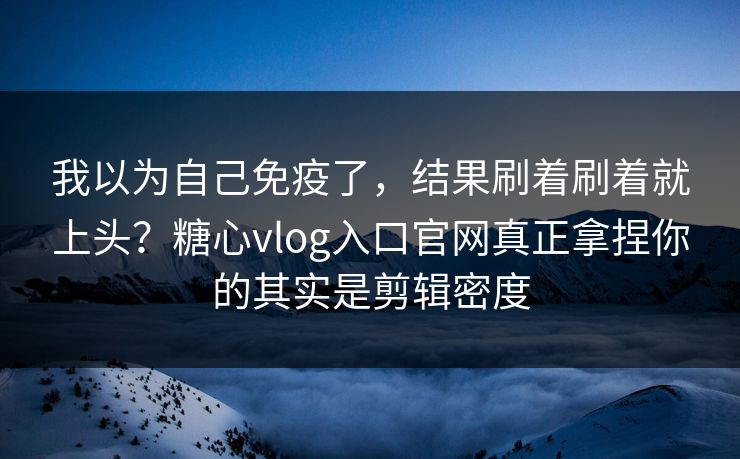我以为自己免疫了，结果刷着刷着就上头？糖心vlog入口官网真正拿捏你的其实是剪辑密度