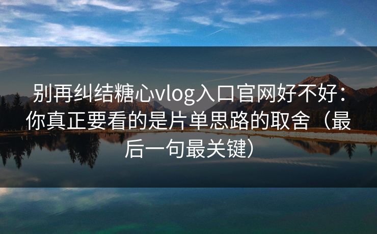 别再纠结糖心vlog入口官网好不好：你真正要看的是片单思路的取舍（最后一句最关键）