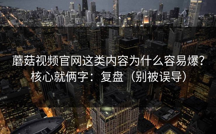 蘑菇视频官网这类内容为什么容易爆？核心就俩字：复盘（别被误导）